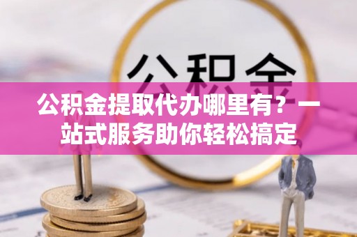 元江公积金提取代办哪里有？一站式服务助你轻松搞定