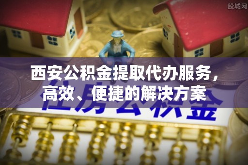 元江西安公积金提取代办服务，高效、便捷的解决方案