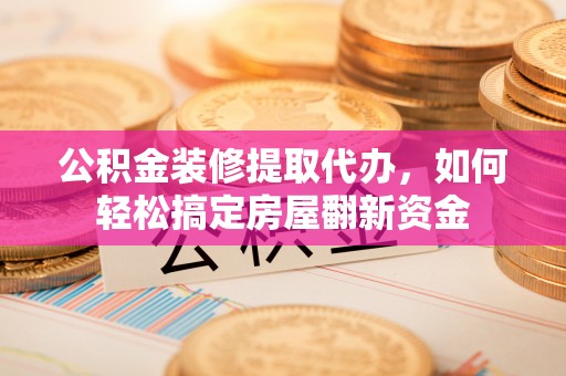 元江公积金装修提取代办，如何轻松搞定房屋翻新资金