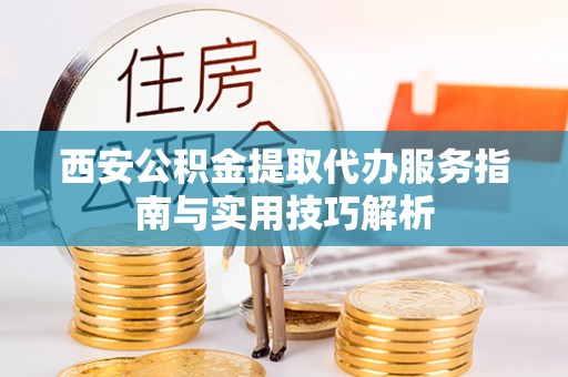 元江西安公积金提取代办服务指南与实用技巧解析