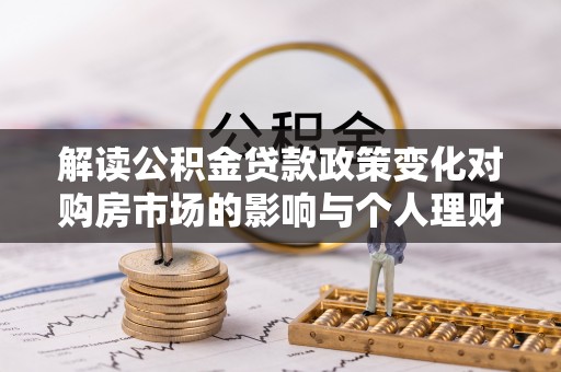 元江解读公积金贷款政策变化对购房市场的影响与个人理财规划的启示