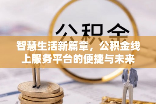 元江智慧生活新篇章，公积金线上服务平台的便捷与未来