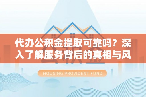 元江代办公积金提取可靠吗？深入了解服务背后的真相与风险