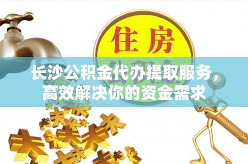 元江长沙公积金代办提取服务，高效解决你的资金需求