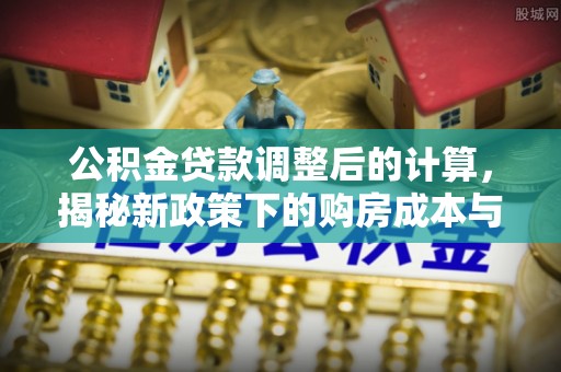 元江公积金贷款调整后的计算，揭秘新政策下的购房成本与规划