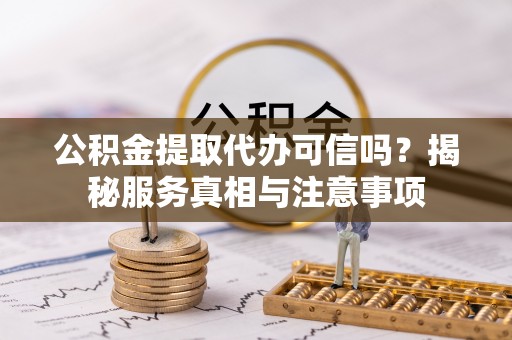 元江公积金提取代办可信吗？揭秘服务真相与注意事项