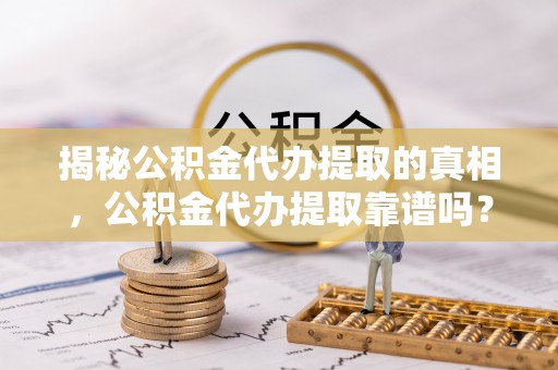 元江揭秘公积金代办提取的真相，公积金代办提取靠谱吗？