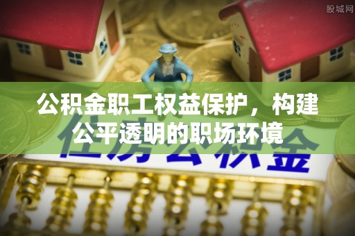 元江公积金职工权益保护，构建公平透明的职场环境