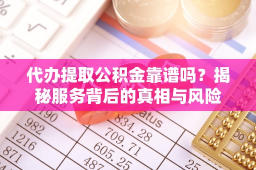 元江代办提取公积金靠谱吗？揭秘服务背后的真相与风险