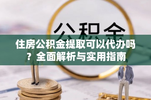元江住房公积金提取可以代办吗？全面解析与实用指南