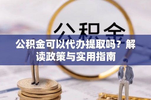 元江公积金可以代办提取吗？解读政策与实用指南