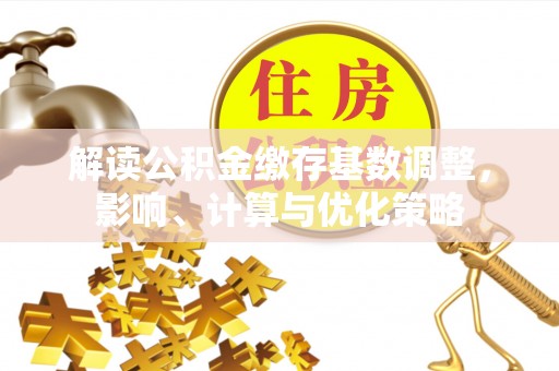 元江解读公积金缴存基数调整，影响、计算与优化策略
