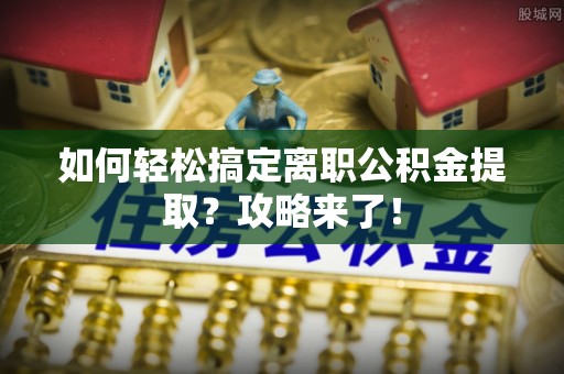 元江如何轻松搞定离职公积金提取？攻略来了！