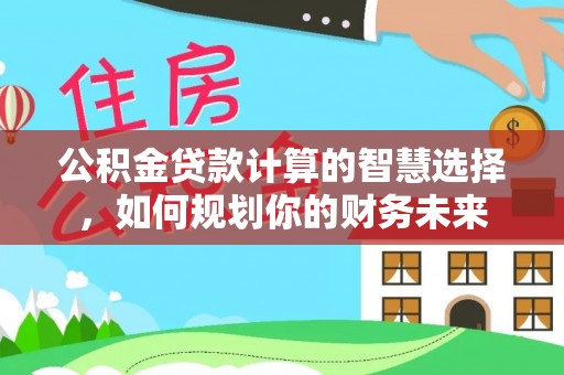 元江公积金贷款计算的智慧选择，如何规划你的财务未来