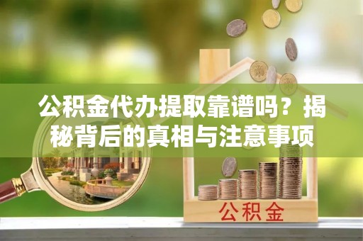 元江公积金代办提取靠谱吗？揭秘背后的真相与注意事项