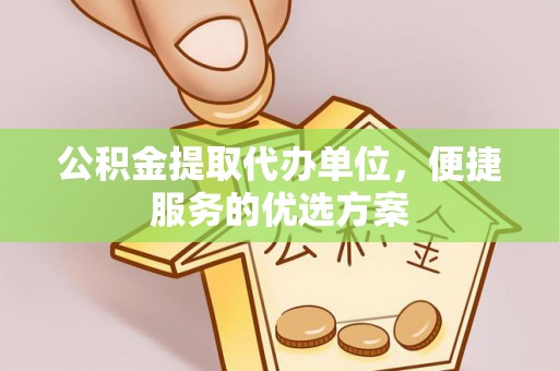 元江公积金提取代办单位，便捷服务的优选方案