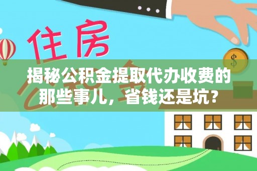 元江揭秘公积金提取代办收费的那些事儿，省钱还是坑？