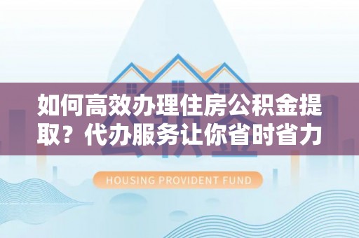 元江如何高效办理住房公积金提取？代办服务让你省时省力