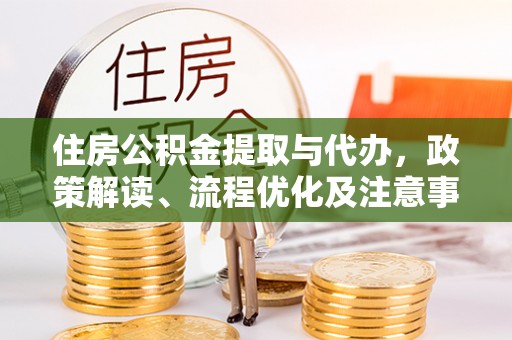 元江住房公积金提取与代办，政策解读、流程优化及注意事项