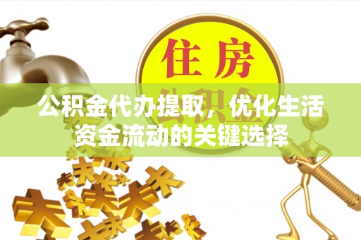 元江公积金代办提取，优化生活资金流动的关键选择