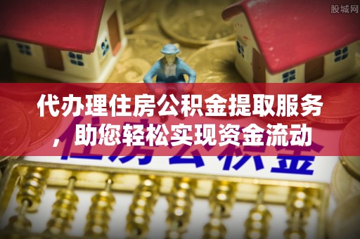 元江代办理住房公积金提取服务，助您轻松实现资金流动