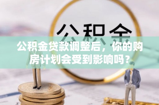 元江公积金贷款调整后，你的购房计划会受到影响吗？