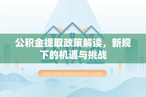 元江公积金提取政策解读，新规下的机遇与挑战