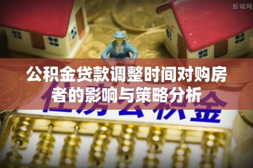 元江公积金贷款调整时间对购房者的影响与策略分析