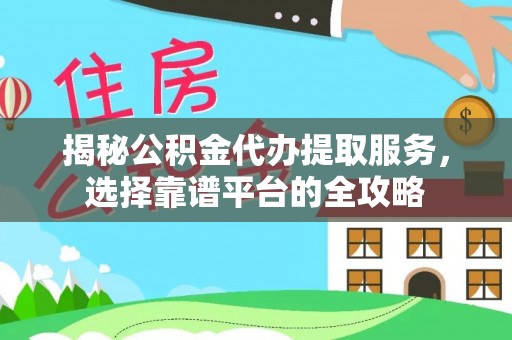元江揭秘公积金代办提取服务，选择靠谱平台的全攻略