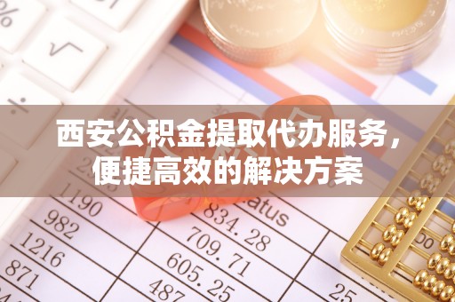 元江西安公积金提取代办服务，便捷高效的解决方案