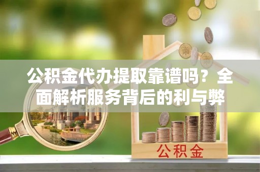 元江公积金代办提取靠谱吗？全面解析服务背后的利与弊