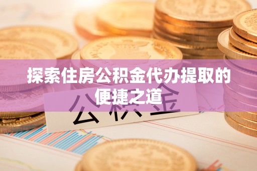元江探索住房公积金代办提取的便捷之道