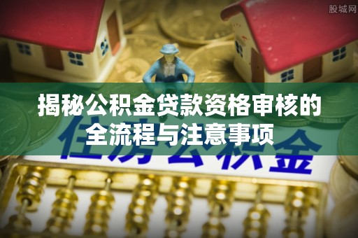 元江揭秘公积金贷款资格审核的全流程与注意事项
