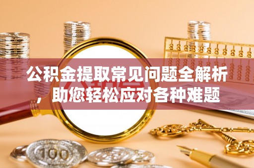 元江公积金提取常见问题全解析，助您轻松应对各种难题