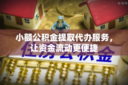 元江小额公积金提取代办服务，让资金流动更便捷