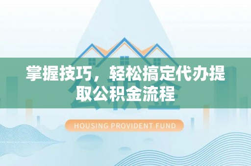 元江掌握技巧，轻松搞定代办提取公积金流程
