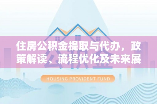 元江住房公积金提取与代办，政策解读、流程优化及未来展望