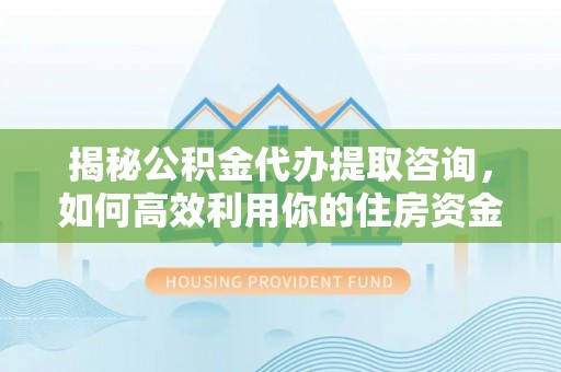 元江揭秘公积金代办提取咨询，如何高效利用你的住房资金