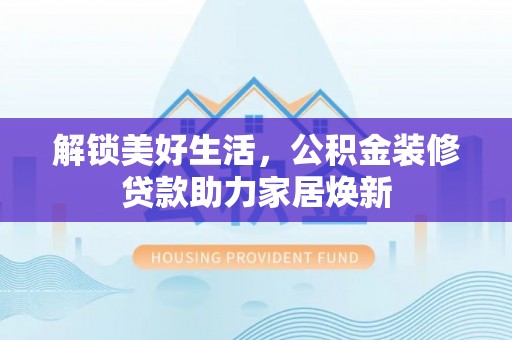 元江解锁美好生活，公积金装修贷款助力家居焕新