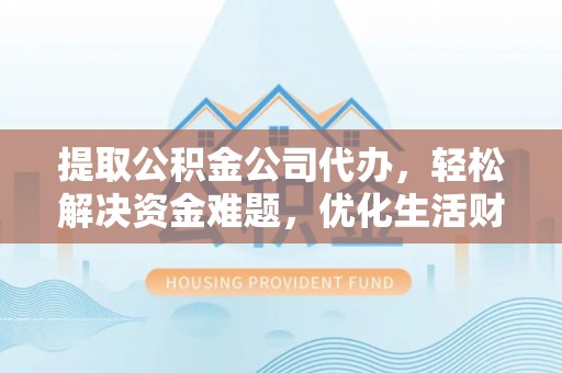 元江提取公积金公司代办，轻松解决资金难题，优化生活财务管理