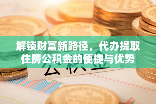 元江解锁财富新路径，代办提取住房公积金的便捷与优势
