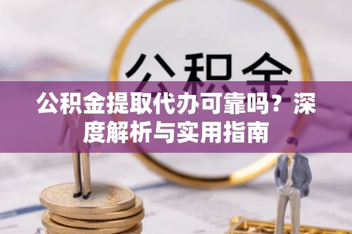 元江公积金提取代办可靠吗？深度解析与实用指南