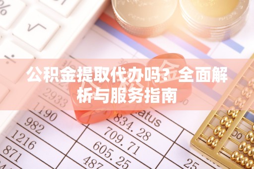 元江公积金提取代办吗？全面解析与服务指南