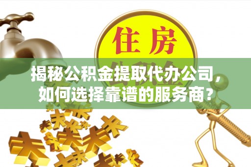 元江揭秘公积金提取代办公司，如何选择靠谱的服务商？