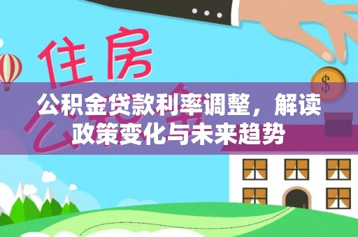 元江公积金贷款利率调整，解读政策变化与未来趋势