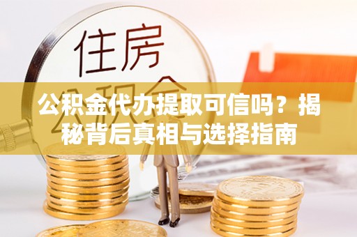 元江公积金代办提取可信吗？揭秘背后真相与选择指南