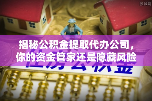 元江揭秘公积金提取代办公司，你的资金管家还是隐藏风险？