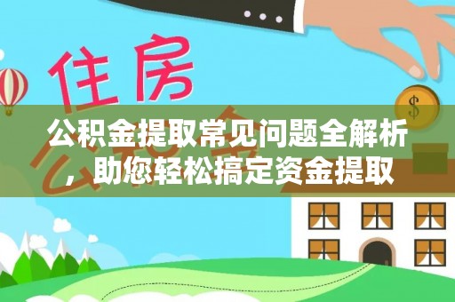 元江公积金提取常见问题全解析，助您轻松搞定资金提取