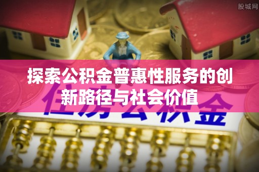 元江探索公积金普惠性服务的创新路径与社会价值