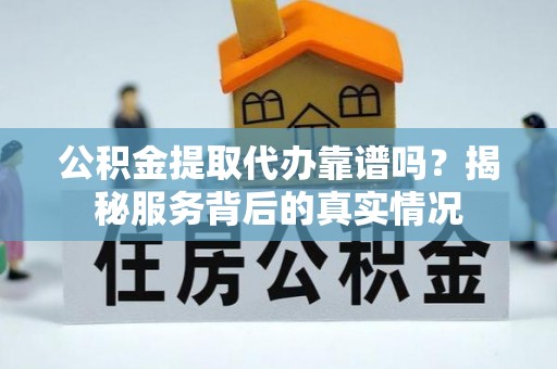 元江公积金提取代办靠谱吗？揭秘服务背后的真实情况